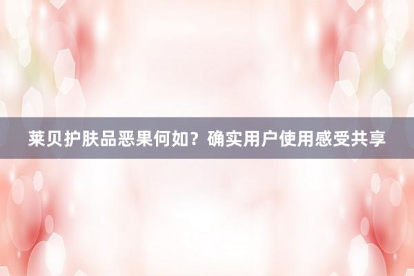 莱贝护肤品恶果何如？确实用户使用感受共享