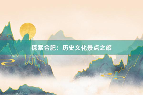 探索合肥：历史文化景点之旅