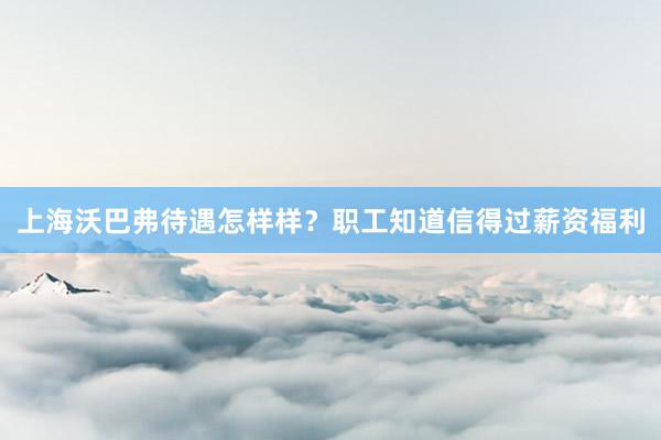 上海沃巴弗待遇怎样样？职工知道信得过薪资福利